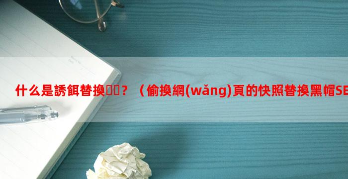 什么是誘餌替換？（偷換網(wǎng)頁的快照替換黑帽SEO劫持技術(shù)）